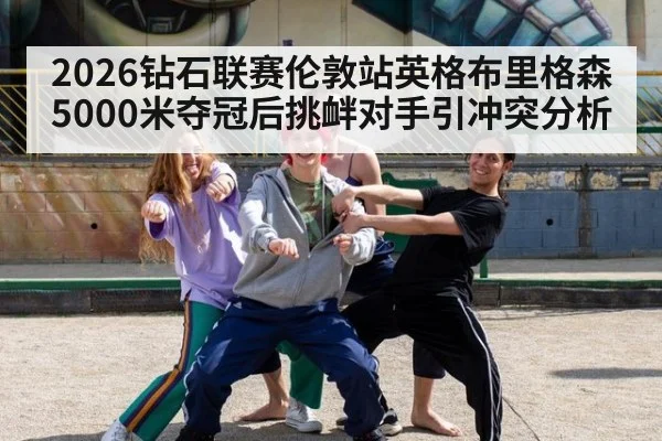 2026钻石联赛伦敦站英格布里格森5000米夺冠后挑衅对手引冲突分析