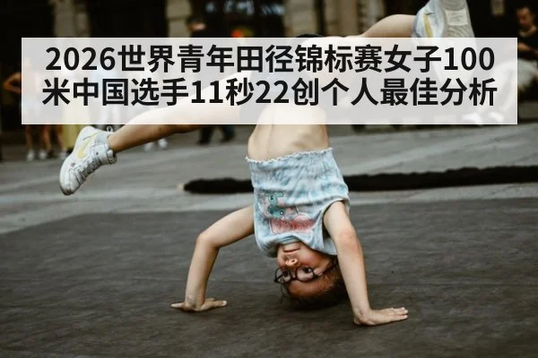 2026世界青年田径锦标赛女子100米中国选手11秒22创个人最佳分析