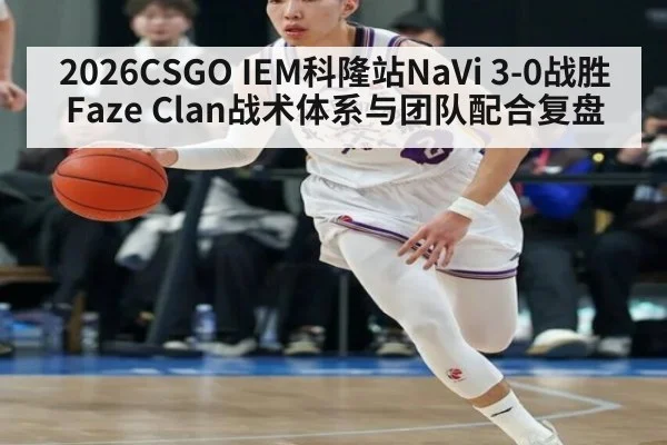 2026CSGO IEM科隆站NaVi 3-0战胜Faze Clan战术体系与团队配合复盘