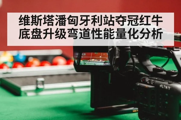 维斯塔潘匈牙利站夺冠红牛底盘升级弯道性能量化分析