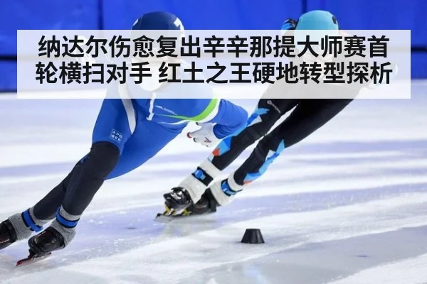 纳达尔伤愈复出辛辛那提大师赛首轮横扫对手 红土之王硬地转型探析