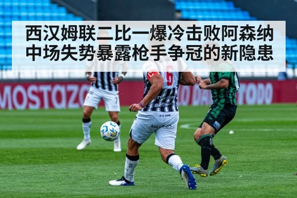 西汉姆联二比一爆冷击败阿森纳 中场失势暴露枪手争冠的新隐患